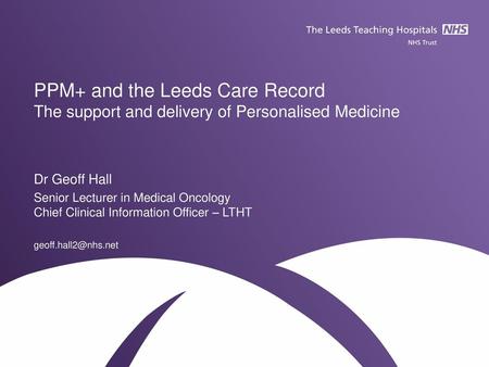 PPM+ and the Leeds Care Record The support and delivery of Personalised Medicine Dr Geoff Hall Senior Lecturer in Medical Oncology Chief Clinical Information.