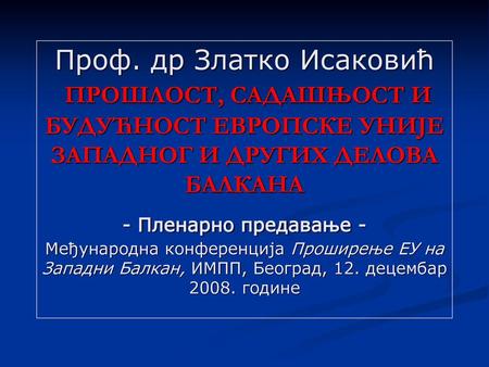 Проф. др Златко Исаковић ПРОШЛОСТ, САДАШЊОСТ И БУДУЋНОСТ ЕВРОПСКЕ УНИЈЕ ЗАПАДНОГ И ДРУГИХ ДЕЛОВА БАЛКАНА - Пленарно предавање - Међународна конференција.