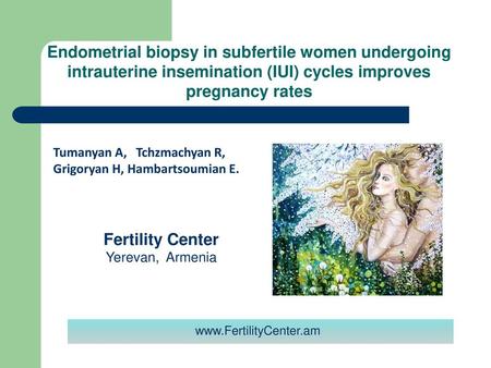 Endometrial biopsy in subfertile women undergoing intrauterine insemination (IUI) cycles improves pregnancy rates Tumanyan A, Tchzmachyan R, Grigoryan.