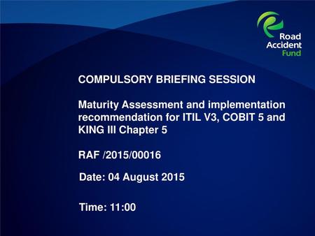 COMPULSORY BRIEFING SESSION Maturity Assessment and implementation recommendation for ITIL V3, COBIT 5 and KING III Chapter 5 RAF /2015/00016 Date: