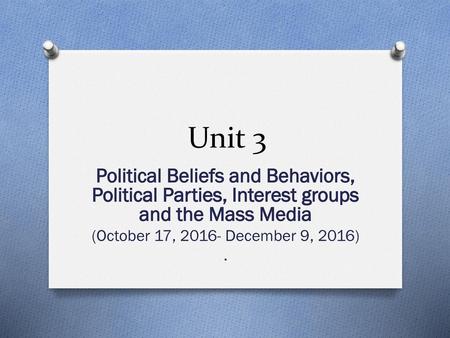 Unit 3 Political Beliefs and Behaviors, Political Parties, Interest groups and the Mass Media (October 17, 2016- December 9, 2016) .