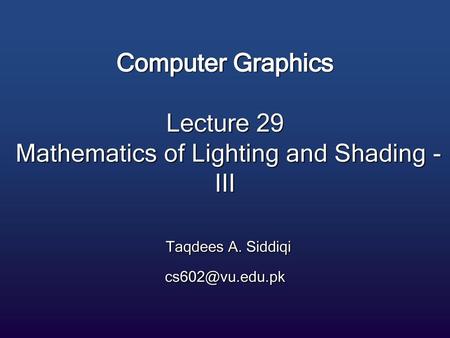 Computer Graphics Lecture 29 Mathematics of Lighting and Shading - III Taqdees A. Siddiqi cs602@vu.edu.pk.