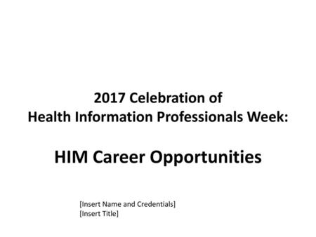 2017 Celebration of Health Information Professionals Week: HIM Career Opportunities Note to presenter:This presentation is meant to assist in educating.