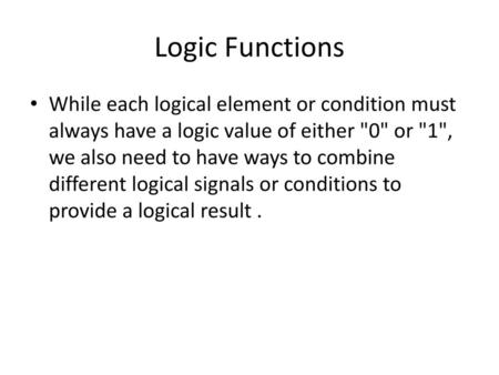 Logic Functions While each logical element or condition must always have a logic value of either 0 or 1, we also need to have ways to combine different.