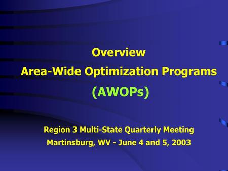 Overview Area-Wide Optimization Programs (AWOPs) Region 3 Multi-State Quarterly Meeting Martinsburg, WV - June 4 and 5, 2003.