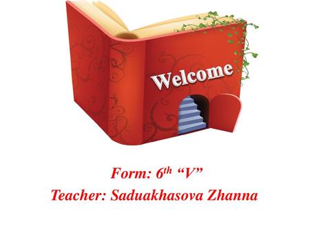 Welcome Form: 6th “V” Teacher: Saduakhasova Zhanna.