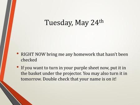 Tuesday, May 24th RIGHT NOW bring me any homework that hasn’t been checked If you want to turn in your purple sheet now, put it in the basket under the.