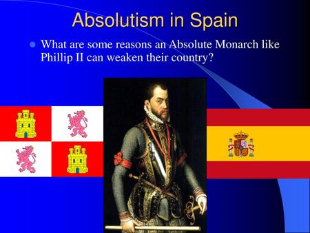 Absolutism in Spain What are some reasons an Absolute Monarch like Phillip II can weaken their country?