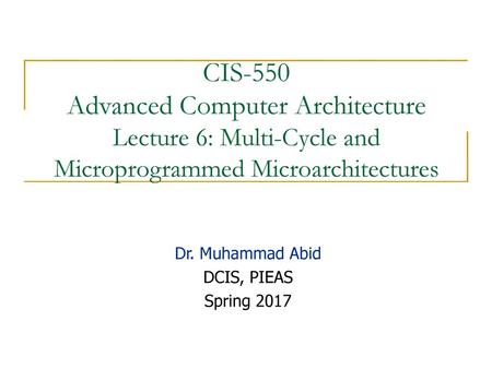 11/4/2017 CIS-550 Advanced Computer Architecture Lecture 6: Multi-Cycle and Microprogrammed Microarchitectures Dr. Muhammad Abid DCIS, PIEAS Spring 2017.