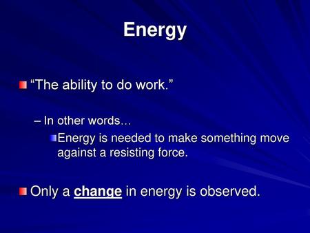 Energy “The ability to do work.” Only a change in energy is observed.