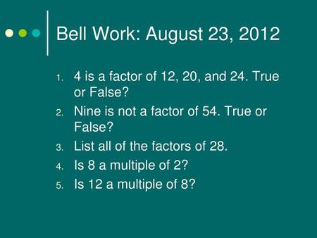 Bell Work: August 23, 2012 4 is a factor of 12, 20, and 24. True or False? Nine is not a factor of 54. True or False? List all of the factors of 28. Is.