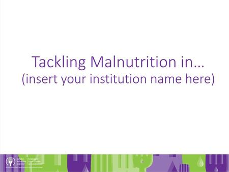 Tackling Malnutrition in… (insert your institution name here)