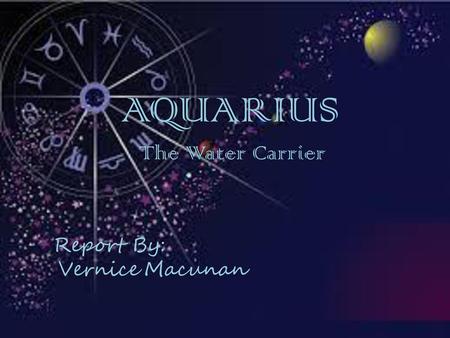 AQUARIUS The Water Carrier Report By: Vernice Macunan.