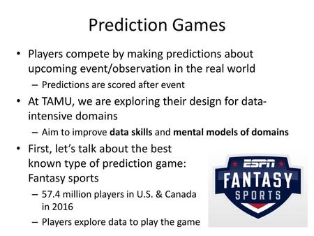 Prediction Games Players compete by making predictions about upcoming event/observation in the real world Predictions are scored after event At TAMU, we.