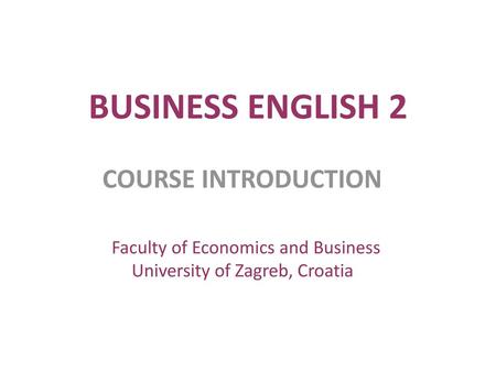 BUSINESS ENGLISH 2 COURSE INTRODUCTION University of Zagreb, Croatia