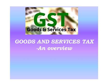 GOODS AND SERVICES TAX -An overview