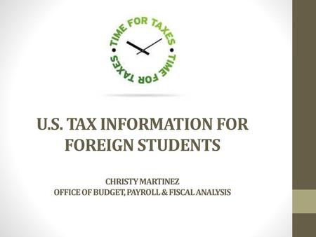 U.S. TAX information for FOREIGN STUDENTs Christy Martinez office of budget, payroll & fiscal analysis.