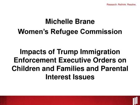 Michelle Brane Women’s Refugee Commission Impacts of Trump Immigration Enforcement Executive Orders on Children and Families and Parental Interest Issues.