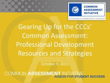 Gearing Up for the CCCs’ Common Assessment: Professional Development Resources and Strategies October 9, 2015.