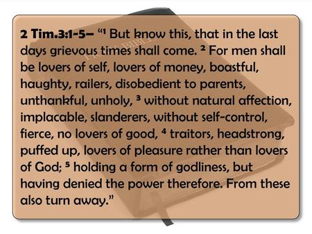 2 Tim.3:1-5– “1 But know this, that in the last days grievous times shall come. 2 For men shall be lovers of self, lovers of money, boastful, haughty,