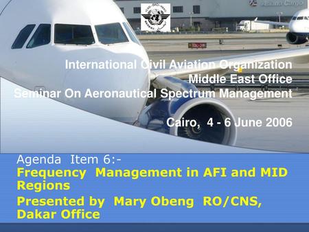 International Civil Aviation Organization Middle East Office Seminar On Aeronautical Spectrum Management Cairo, 4 - 6 June 2006 Agenda Item 6:- Frequency.