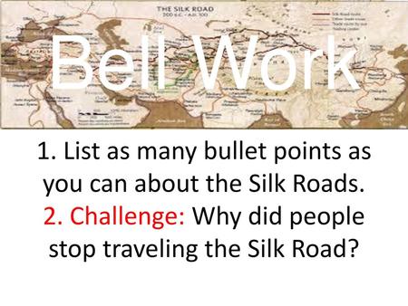 Bell Work 1. List as many bullet points as you can about the Silk Roads. 2. Challenge: Why did people stop traveling the Silk Road?