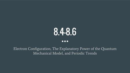 8.4-8.6 Electron Configuration, The Explanatory Power of the Quantum Mechanical Model, and Periodic Trends.