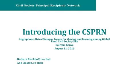 Introducing the CSPRN Anglophone Africa Dialogue Forum for sharing and learning among Global Fund Civil Society PRs Nairobi, Kenya August 31, 2016 Barbara.