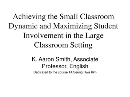 Achieving the Small Classroom Dynamic and Maximizing Student Involvement in the Large Classroom Setting K. Aaron Smith, Associate Professor, English Dedicated.