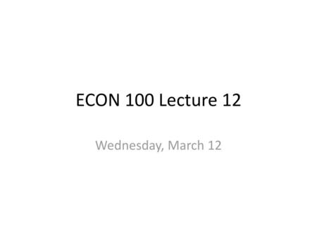 ECON 100 Lecture 12 Wednesday, March 12.