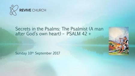 Secrets in the Psalms: The Psalmist (A man after God’s own heart) – PSALM 42 + Sunday 10th September 2017.