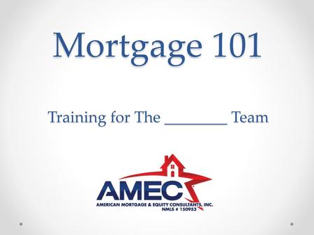 Mortgage 101 Training for The ________ Team