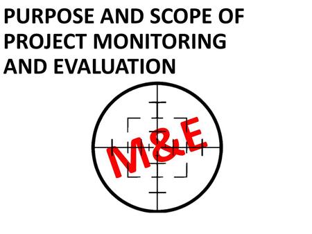 PURPOSE AND SCOPE OF PROJECT MONITORING AND EVALUATION M&E.