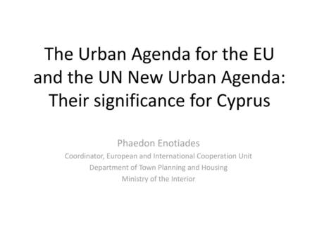 The Urban Agenda for the EU and the UN New Urban Agenda: Their significance for Cyprus Phaedon Enotiades Coordinator, European and International Cooperation.