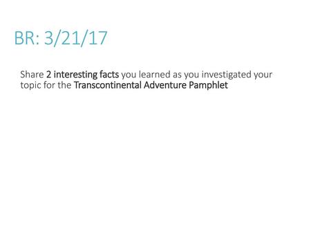 BR: 3/21/17 Share 2 interesting facts you learned as you investigated your topic for the Transcontinental Adventure Pamphlet.