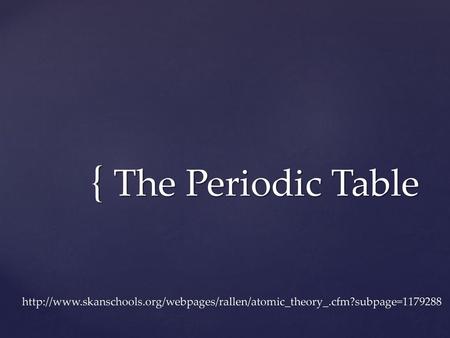 The Periodic Table http://www.skanschools.org/webpages/rallen/atomic_theory_.cfm?subpage=1179288.