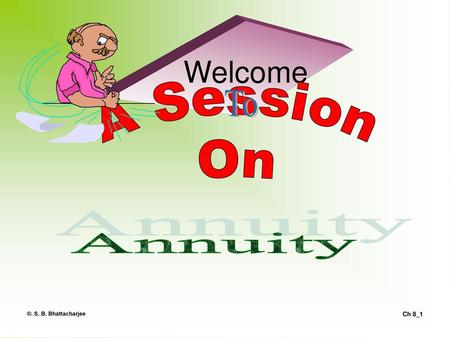 Welcome To A Session On Annuity ©. S. B. Bhattacharjee.