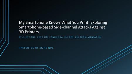 My Smartphone Knows What You Print: Exploring Smartphone-based Side-channel Attacks Against 3D Printers By Chen Song, Feng Lin, Zongjie Ba, Kui Ren, Chi.