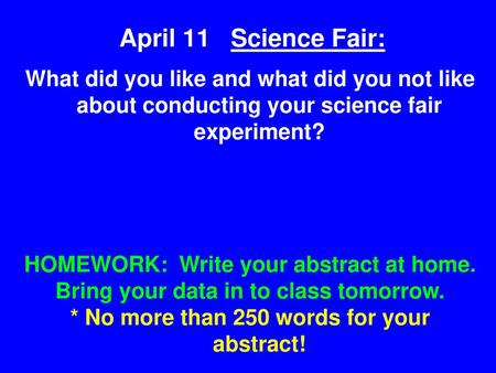 April 11 Science Fair: What did you like and what did you not like about conducting your science fair experiment? HOMEWORK: Write your abstract at home.