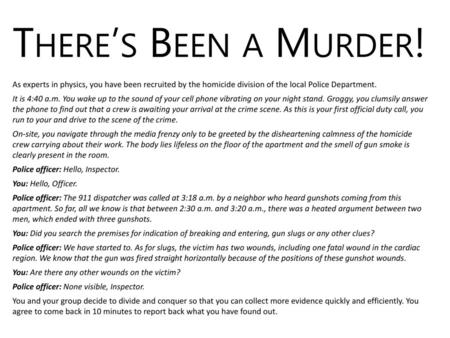 There’s Been a Murder! As experts in physics, you have been recruited by the homicide division of the local Police Department. It is 4:40 a.m. You wake.