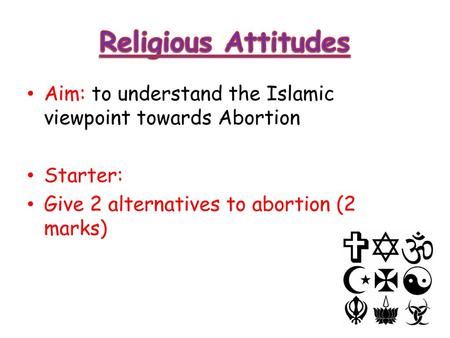 Religious Attitudes Aim: to understand the Islamic viewpoint towards Abortion Starter: Give 2 alternatives to abortion (2 marks)