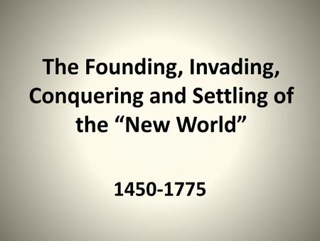 The Founding, Invading, Conquering and Settling of the “New World”