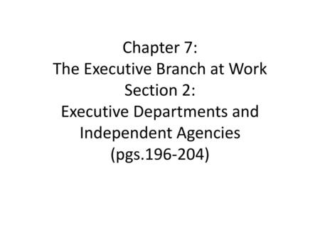 Chapter 7: The Executive Branch at Work Section 2: Executive Departments and Independent Agencies (pgs.196-204)