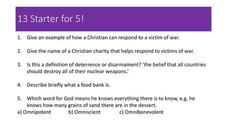 13 Starter for 5! Give an example of how a Christian can respond to a victim of war. Give the name of a Christian charity that helps respond to victims.