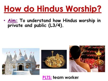 How do Hindus Worship? Aim: To understand how Hindus worship in private and public (L3/4). PLTS: team worker.