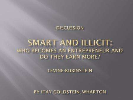 Discussion Smart and Illicit: Who Becomes an Entrepreneur and Do They Earn More? LEVINE-RUBINSTEIN by Itay Goldstein, Wharton.