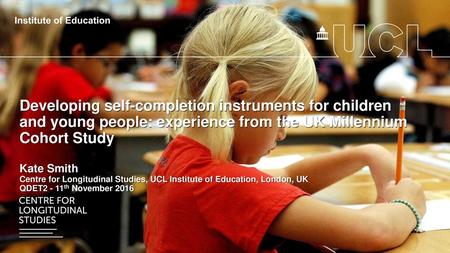 Developing self-completion instruments for children and young people: experience from the UK Millennium Cohort Study Kate Smith Centre for Longitudinal.