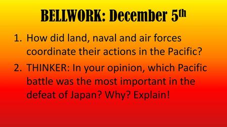 BELLWORK: December 5th How did land, naval and air forces coordinate their actions in the Pacific? THINKER: In your opinion, which Pacific battle was the.