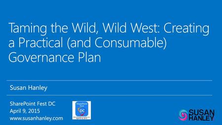 11/13/2017 Taming the Wild, Wild West: Creating a Practical (and Consumable) Governance Plan Susan Hanley SharePoint Fest DC April 9, 2015 www.susanhanley.com.