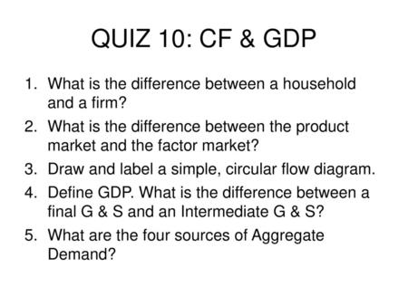 QUIZ 10: CF & GDP What is the difference between a household and a firm? What is the difference between the product market and the factor market? Draw.